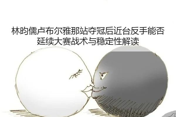 林昀儒卢布尔雅那站夺冠后近台反手能否延续大赛战术与稳定性解读（jiuyouhui）