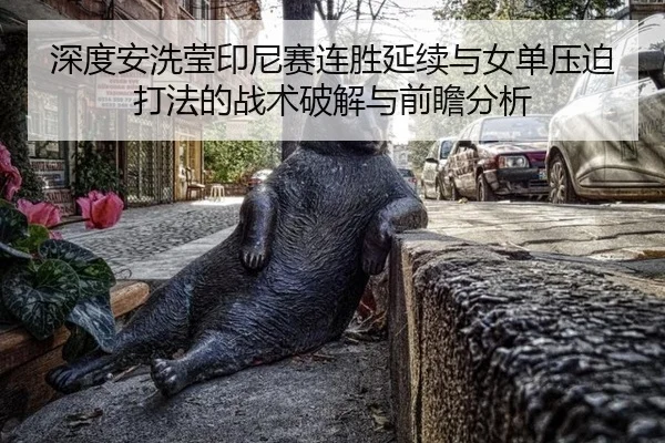 深度安洗莹印尼赛连胜延续与女单压迫打法的战术破解与前瞻分析 | j9 game