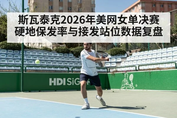 斯瓦泰克2026年美网女单决赛硬地保发率与接发站位数据复盘