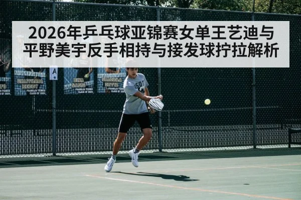 2026年乒乓球亚锦赛女单王艺迪与平野美宇反手相持与接发球拧拉解析
