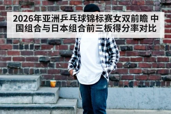 2026年亚洲乒乓球锦标赛女双前瞻 中国组合与日本组合前三板得分率对比