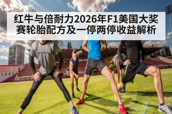 红牛与倍耐力2026年F1美国大奖赛轮胎配方及一停两停收益解析
