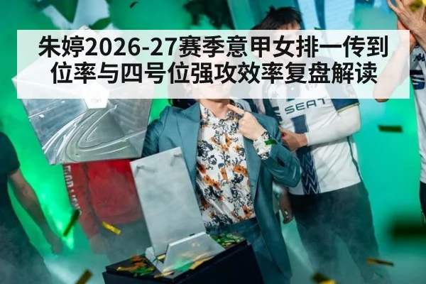 朱婷2026-27赛季意甲女排一传到位率与四号位强攻效率复盘解读