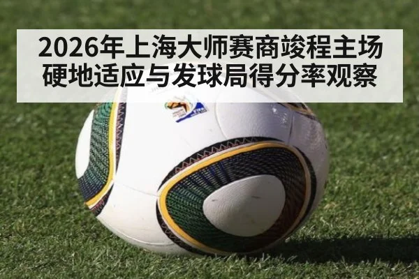2026年上海大师赛商竣程主场硬地适应与发球局得分率观察