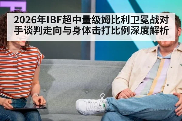 2026年IBF超中量级姆比利卫冕战对手谈判走向与身体击打比例深度解析