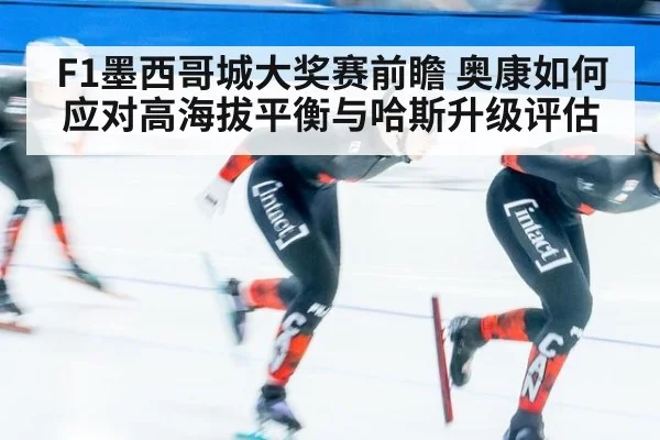 F1墨西哥城大奖赛前瞻 奥康如何应对高海拔平衡与哈斯升级评估