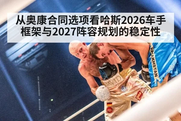 从奥康合同选项看哈斯2026车手框架与2027阵容规划的稳定性